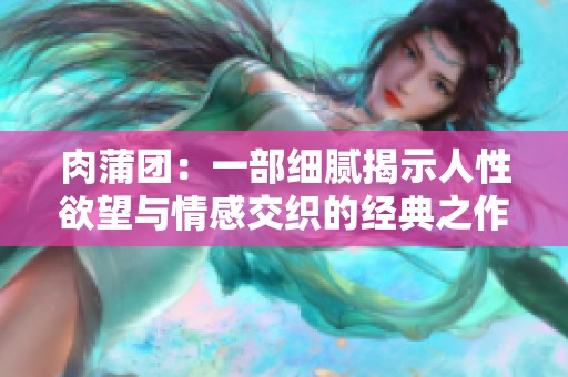 肉蒲团：一部细腻揭示人性欲望与情感交织的经典之作