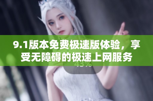 9.1版本免费极速版体验，享受无障碍的极速上网服务