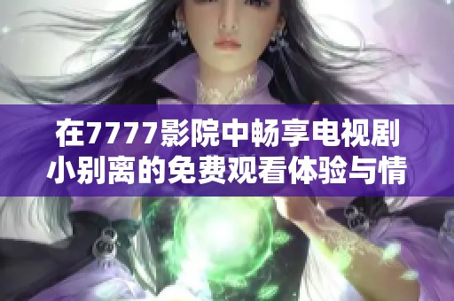 在7777影院中畅享电视剧小别离的免费观看体验与情感共鸣