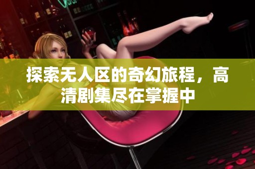 探索无人区的奇幻旅程，高清剧集尽在掌握中
