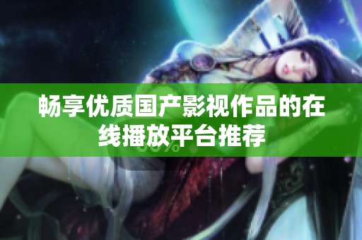 畅享优质国产影视作品的在线播放平台推荐
