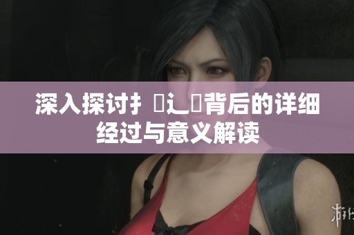 深入探讨扌喿辶畐背后的详细经过与意义解读