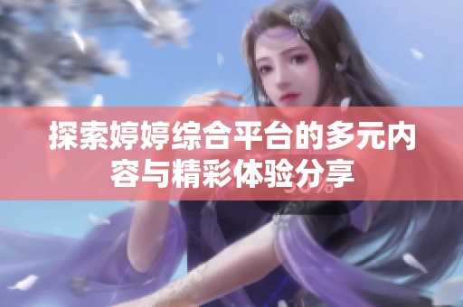 探索婷婷综合平台的多元内容与精彩体验分享