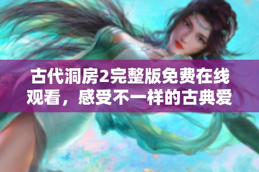 古代洞房2完整版免费在线观看，感受不一样的古典爱情故事