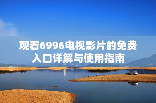 观看6996电视影片的免费入口详解与使用指南