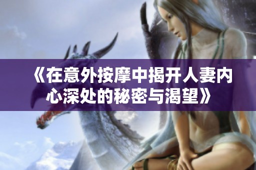 《在意外按摩中揭开人妻内心深处的秘密与渴望》