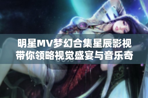 明星MV梦幻合集星辰影视带你领略视觉盛宴与音乐奇妙之旅