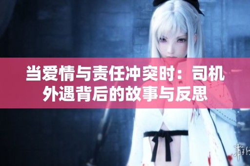 当爱情与责任冲突时：司机外遇背后的故事与反思