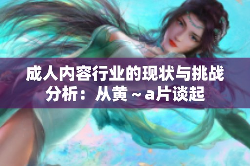 成人内容行业的现状与挑战分析：从黄～a片谈起