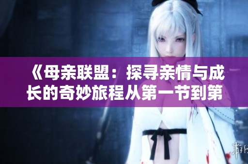 《母亲联盟：探寻亲情与成长的奇妙旅程从第一节到第34节》