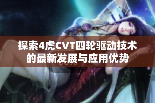 探索4虎CVT四轮驱动技术的最新发展与应用优势