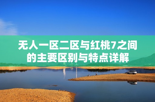 无人一区二区与红桃7之间的主要区别与特点详解