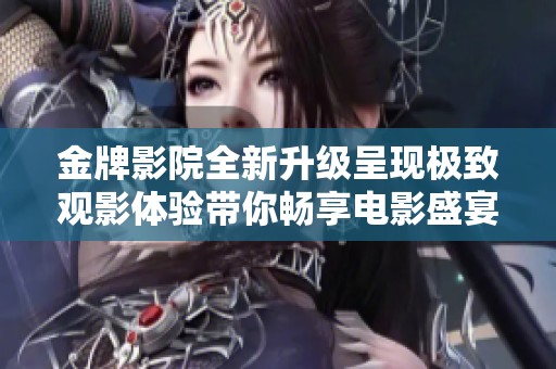 金牌影院全新升级呈现极致观影体验带你畅享电影盛宴
