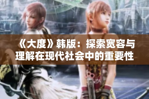 《大度》韩版：探索宽容与理解在现代社会中的重要性与挑战