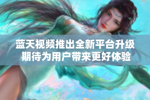 蓝天视频推出全新平台升级 期待为用户带来更好体验与内容
