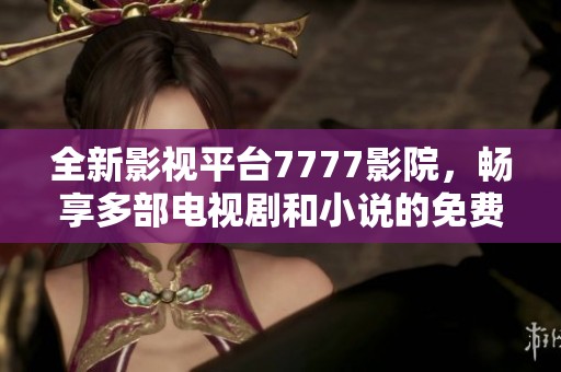 全新影视平台7777影院，畅享多部电视剧和小说的免费观看体验