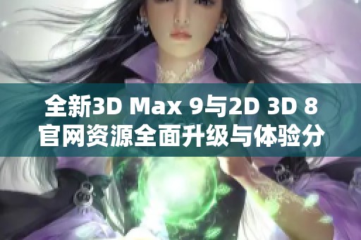 全新3D Max 9与2D 3D 8官网资源全面升级与体验分享