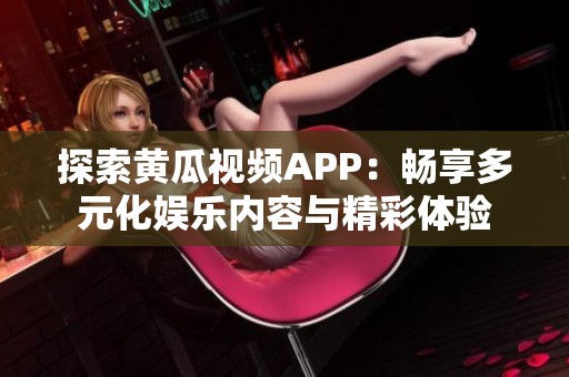 探索黄瓜视频APP：畅享多元化娱乐内容与精彩体验