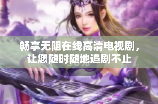 畅享无阻在线高清电视剧，让您随时随地追剧不止