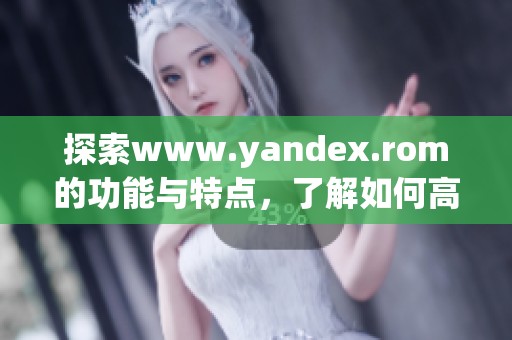 探索www.yandex.rom的功能与特点，了解如何高效使用它