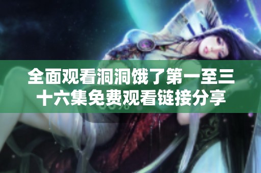 全面观看洞洞饿了第一至三十六集免费观看链接分享