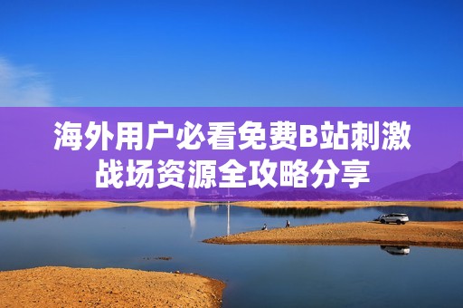 海外用户必看免费B站刺激战场资源全攻略分享