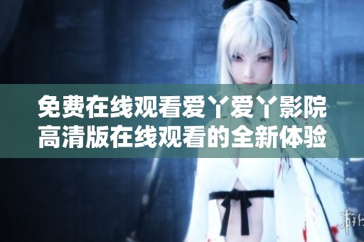 免费在线观看爱丫爱丫影院高清版在线观看的全新体验分享