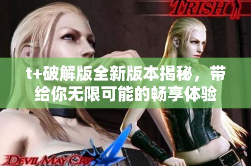t+破解版全新版本揭秘，带给你无限可能的畅享体验