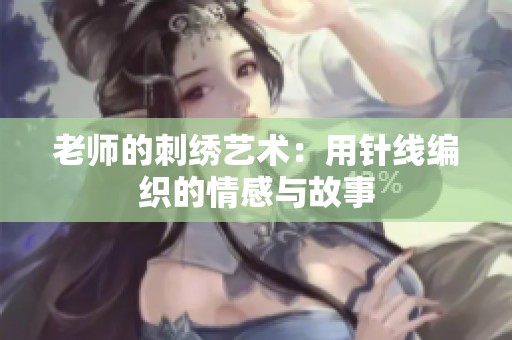 老师的刺绣艺术：用针线编织的情感与故事