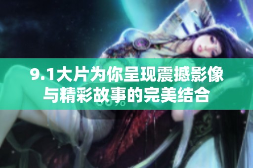 9.1大片为你呈现震撼影像与精彩故事的完美结合