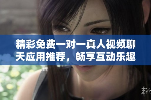精彩免费一对一真人视频聊天应用推荐，畅享互动乐趣无限