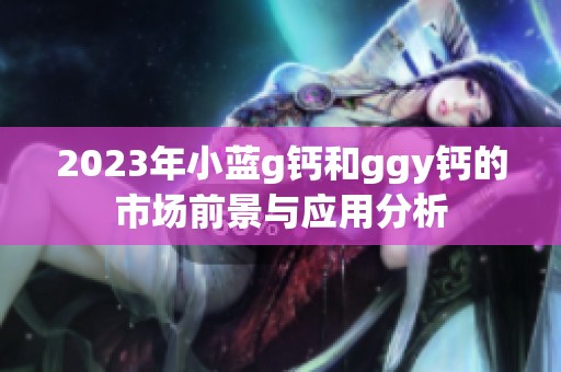 2023年小蓝g钙和ggy钙的市场前景与应用分析
