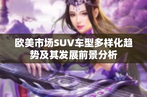 欧美市场SUV车型多样化趋势及其发展前景分析