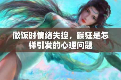 做饭时情绪失控，躁狂是怎样引发的心理问题