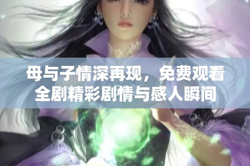 母与子情深再现，免费观看全剧精彩剧情与感人瞬间