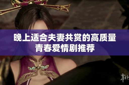晚上适合夫妻共赏的高质量青春爱情剧推荐