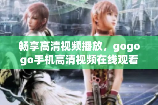 畅享高清视频播放，gogogo手机高清视频在线观看平台推荐