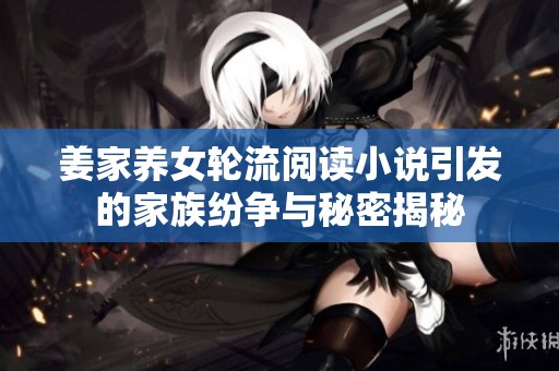 姜家养女轮流阅读小说引发的家族纷争与秘密揭秘