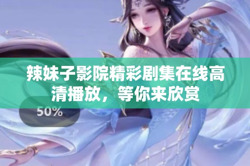 辣妹子影院精彩剧集在线高清播放，等你来欣赏