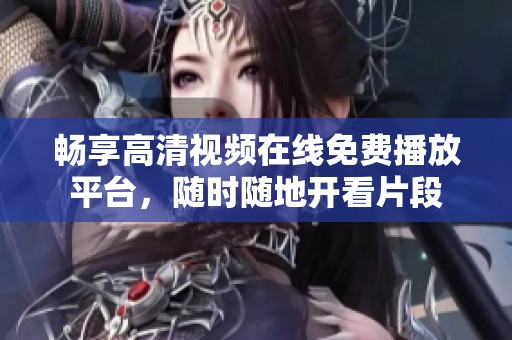 畅享高清视频在线免费播放平台，随时随地开看片段