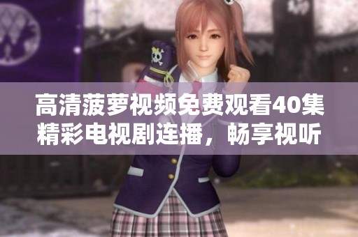 高清菠萝视频免费观看40集精彩电视剧连播，畅享视听盛宴