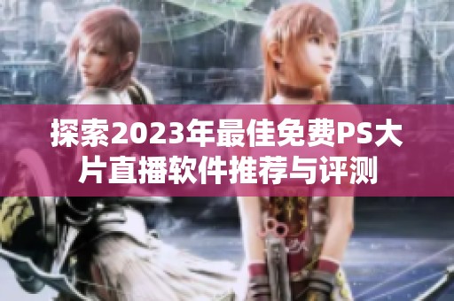 探索2023年最佳免费PS大片直播软件推荐与评测