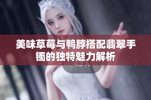 美味草莓与鸭脖搭配翡翠手镯的独特魅力解析