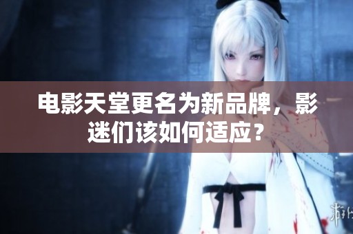 电影天堂更名为新品牌，影迷们该如何适应？