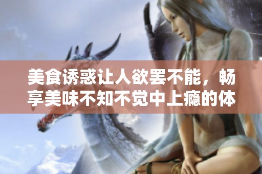 美食诱惑让人欲罢不能，畅享美味不知不觉中上瘾的体验