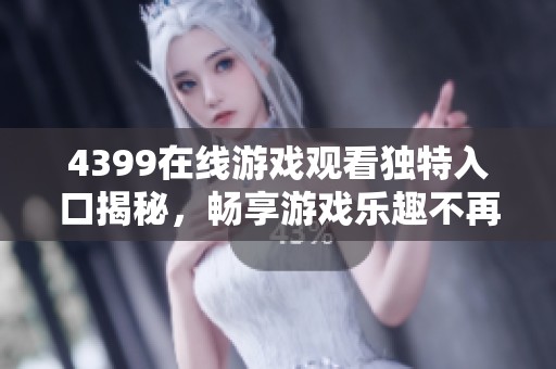 4399在线游戏观看独特入口揭秘，畅享游戏乐趣不再错过
