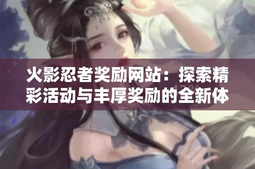火影忍者奖励网站：探索精彩活动与丰厚奖励的全新体验