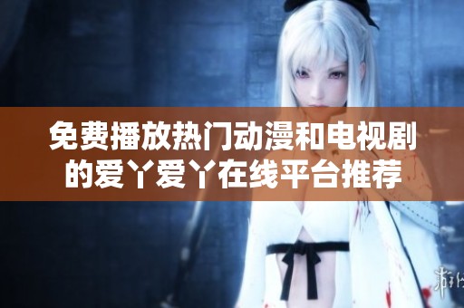 免费播放热门动漫和电视剧的爱丫爱丫在线平台推荐
