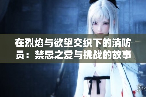 在烈焰与欲望交织下的消防员：禁忌之爱与挑战的故事