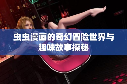 虫虫漫画的奇幻冒险世界与趣味故事探秘